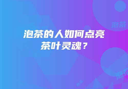 泡茶的人如何点亮茶叶灵魂？