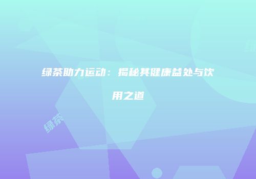 绿茶助力运动：揭秘其健康益处与饮用之道