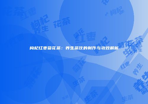枸杞红枣菊花茶：养生茶饮的制作与功效解析