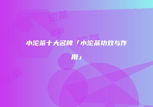 小沱茶十大名牌「小沱茶功效与作用」