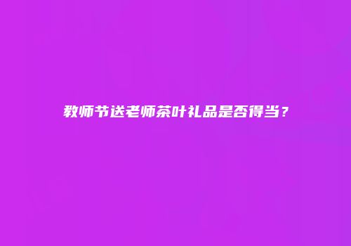 教师节送老师茶叶礼品是否得当？