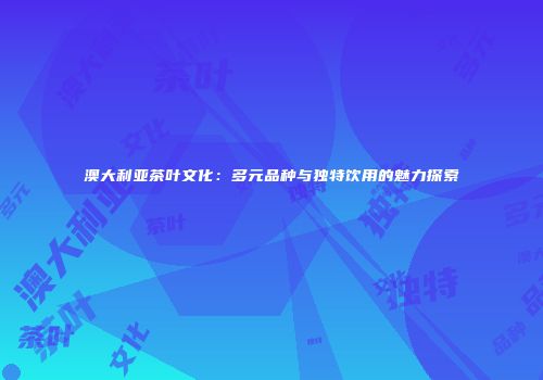 澳大利亚茶叶文化：多元品种与独特饮用的魅力探索