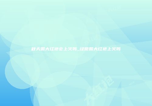 秋天喝大红袍会上火吗_经常喝大红袍上火吗