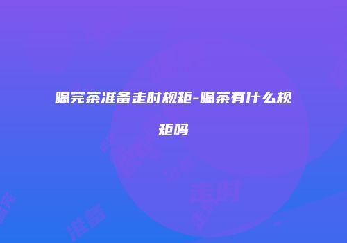 喝完茶准备走时规矩-喝茶有什么规矩吗