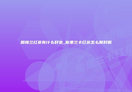 喝锡兰红茶有什么好处_斯里兰卡红茶怎么喝好喝