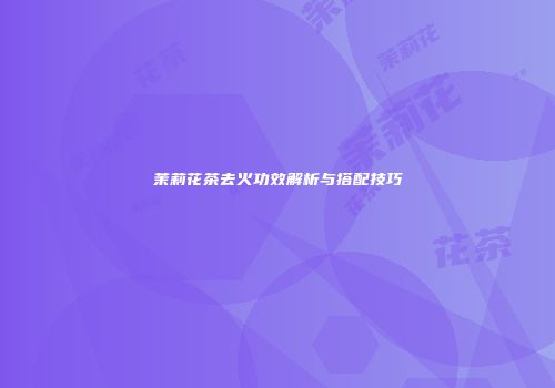 茉莉花茶去火功效解析与搭配技巧