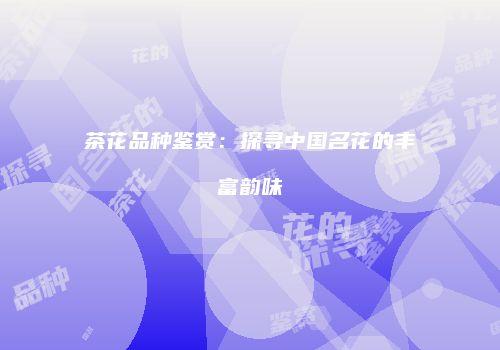 茶花品种鉴赏：探寻中国名花的丰富韵味
