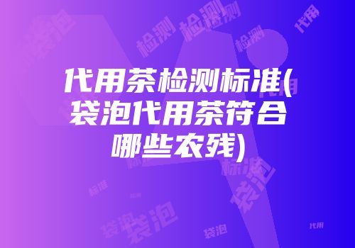 代用茶检测标准(袋泡代用茶符合哪些农残)
