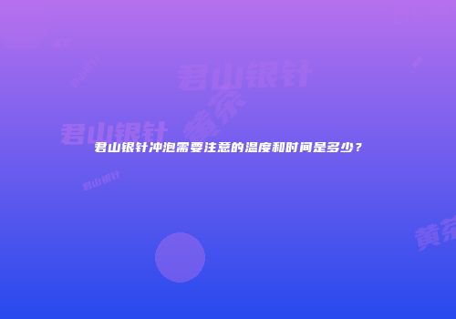 君山银针冲泡需要注意的温度和时间是多少？