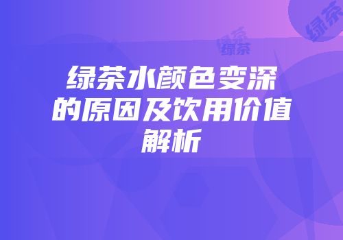 绿茶水颜色变深的原因及饮用价值解析
