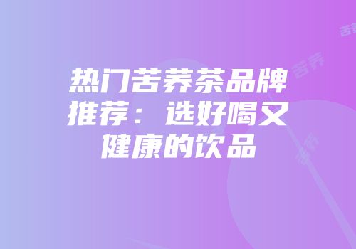 热门苦荞茶品牌推荐：选好喝又健康的饮品