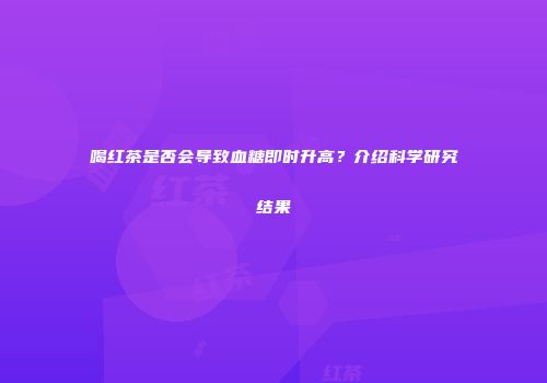 喝红茶是否会导致血糖即时升高？介绍科学研究结果