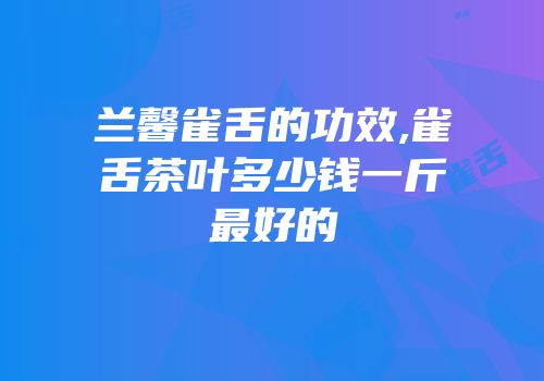 兰馨雀舌的功效,雀舌茶叶多少钱一斤最好的
