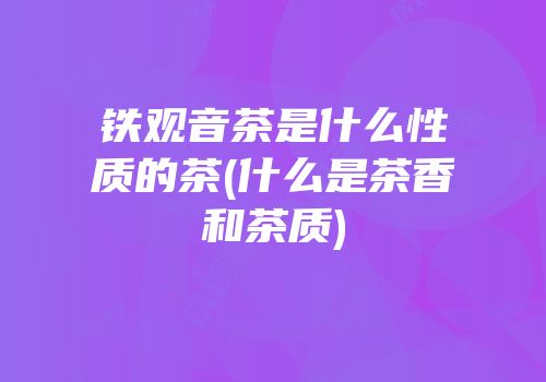 铁观音茶是什么性质的茶(什么是茶香和茶质)