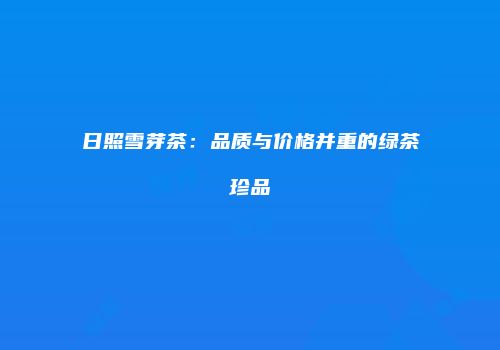 日照雪芽茶：品质与价格并重的绿茶珍品