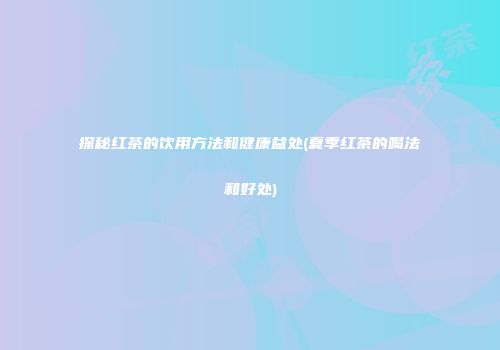 探秘红茶的饮用方法和健康益处(夏季红茶的喝法和好处)