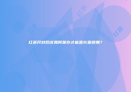 红茶开封后该如何保存才能延长保鲜期？