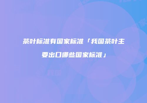 茶叶标准有国家标准「我国茶叶主要出口哪些国家标准」