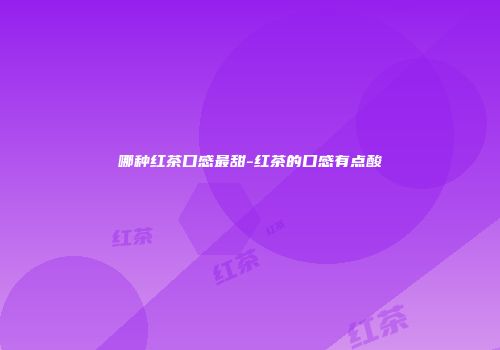 哪种红茶口感最甜-红茶的口感有点酸
