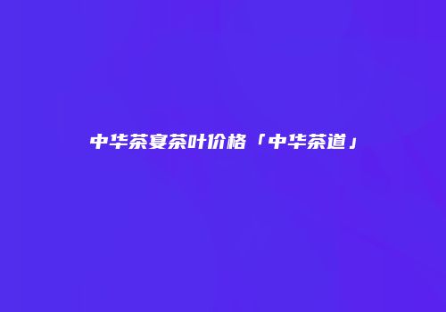 中华茶宴茶叶价格「中华茶道」