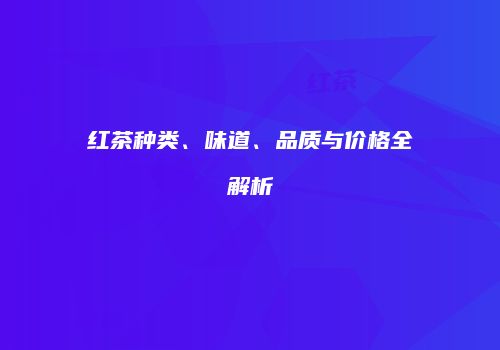 红茶种类、味道、品质与价格全解析