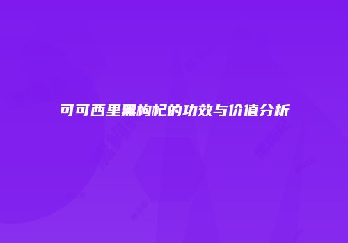 可可西里黑枸杞的功效与价值分析