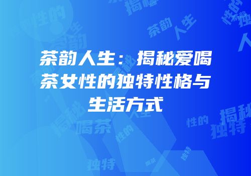 茶韵人生：揭秘爱喝茶女性的独特性格与生活方式