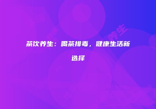 茶饮养生：喝茶排毒，健康生活新选择