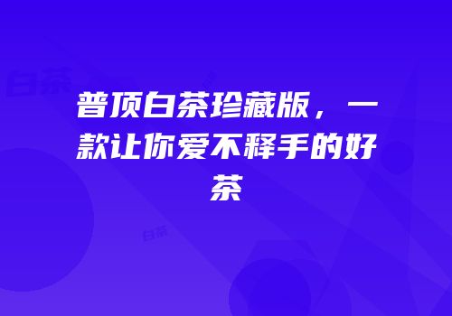 普顶白茶珍藏版，一款让你爱不释手的好茶
