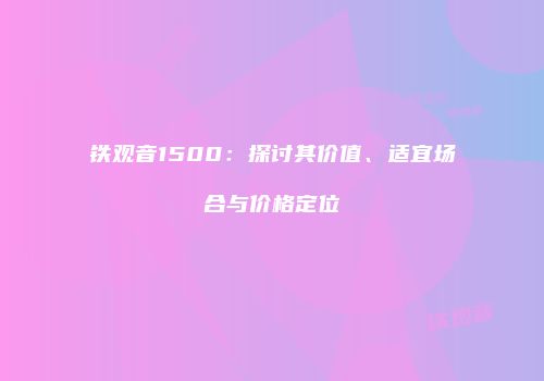 铁观音1500：探讨其价值、适宜场合与价格定位