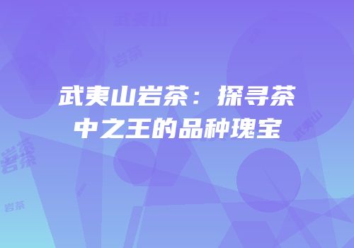 武夷山岩茶：探寻茶中之王的品种瑰宝