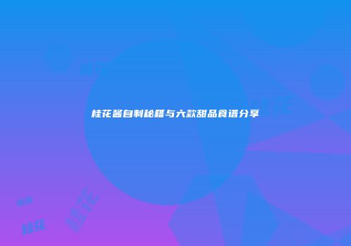 桂花酱自制秘籍与六款甜品食谱分享