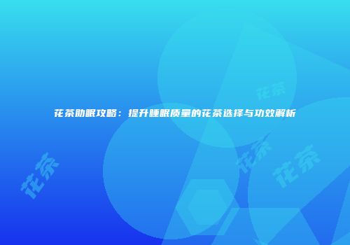 花茶助眠攻略：提升睡眠质量的花茶选择与功效解析