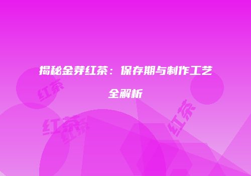 揭秘金芽红茶：保存期与制作工艺全解析