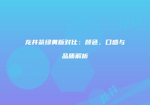 龙井茶绿黄版对比：颜色、口感与品质解析