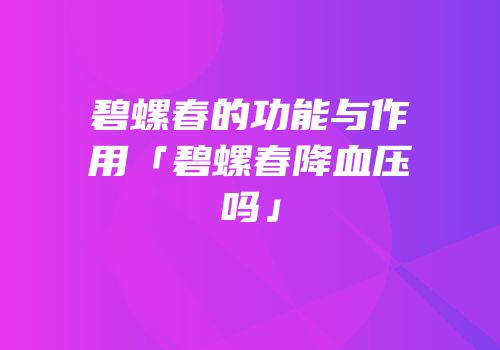碧螺春的功能与作用「碧螺春降血压吗」