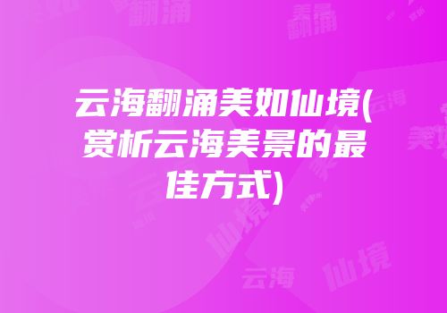 云海翻涌美如仙境(赏析云海美景的最佳方式)