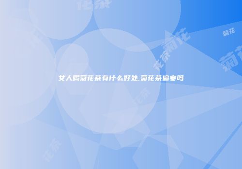 女人喝菊花茶有什么好处,菊花茶偏寒吗
