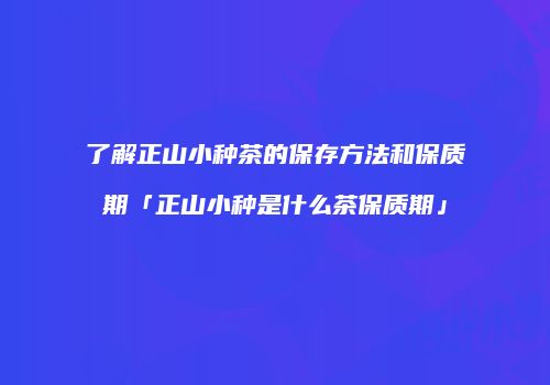 了解正山小种茶的保存方法和保质期「正山小种是什么茶保质期」