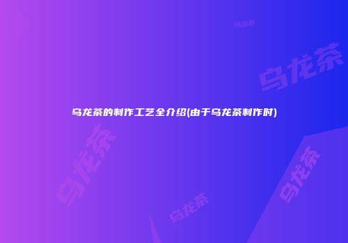 乌龙茶的制作工艺全介绍(由于乌龙茶制作时)