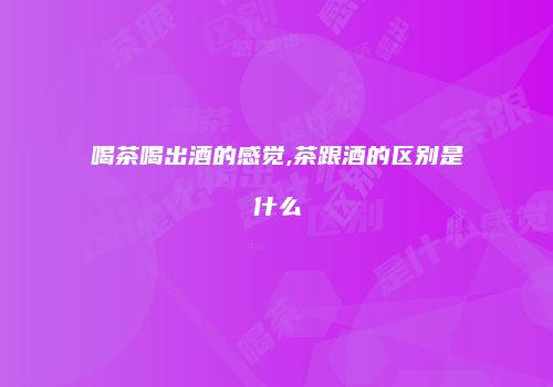 喝茶喝出酒的感觉,茶跟酒的区别是什么