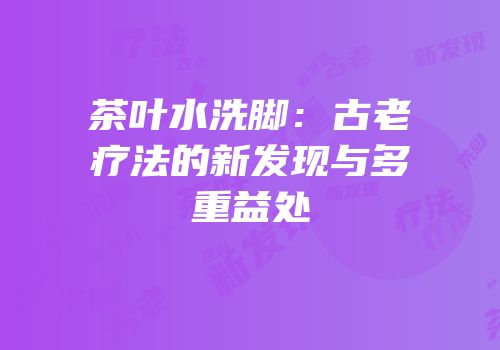 茶叶水洗脚：古老疗法的新发现与多重益处