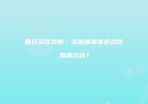 夏日茶饮攻略：湿热体质者适合饮用黑茶吗？