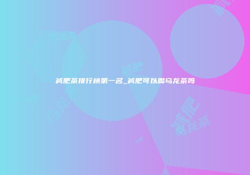 减肥茶排行榜第一名_减肥可以喝乌龙茶吗