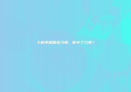 十种不良喝茶习惯，你中了几条？