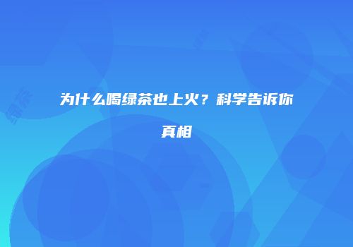 为什么喝绿茶也上火？科学告诉你真相