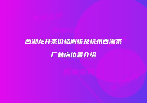 西湖龙井茶价格解析及杭州西湖茶厂总店位置介绍