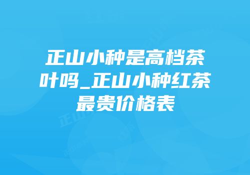 正山小种是高档茶叶吗_正山小种红茶最贵价格表