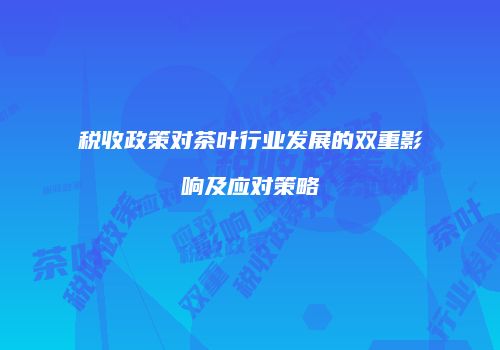 税收政策对茶叶行业发展的双重影响及应对策略