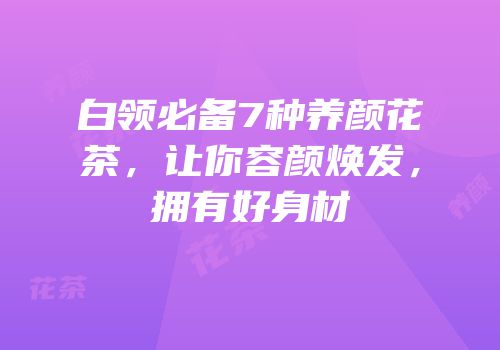 白领必备7种养颜花茶，让你容颜焕发，拥有好身材